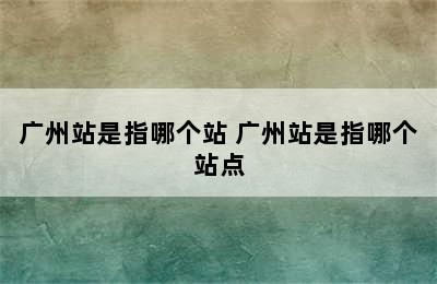 广州站是指哪个站 广州站是指哪个站点